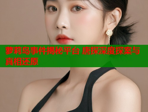 萝莉岛事件揭秘平台 唐探深度探案与真相还原  第1张