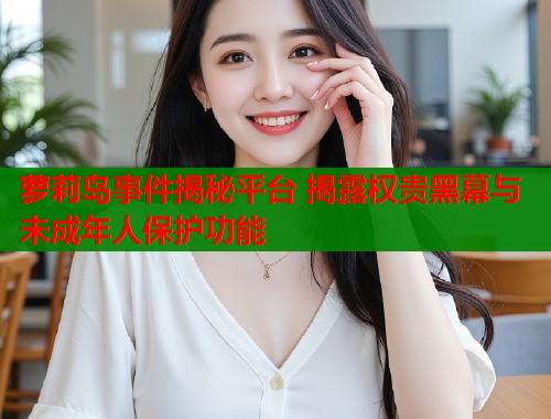 萝莉岛事件揭秘平台 揭露权贵黑幕与未成年人保护功能  第1张