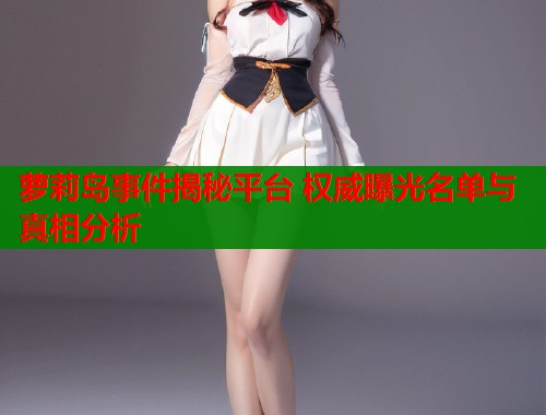 萝莉岛事件揭秘平台 权威曝光名单与真相分析  第1张