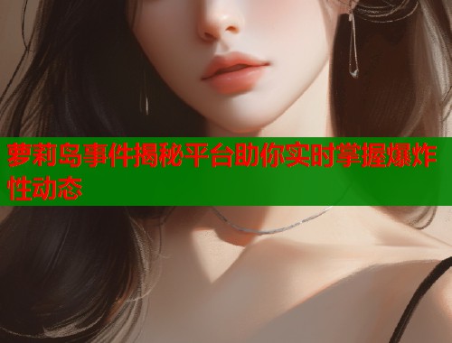 萝莉岛事件揭秘平台助你实时掌握爆炸性动态  第1张