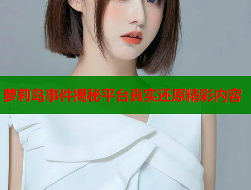 萝莉岛事件揭秘平台真实还原精彩内容  第1张