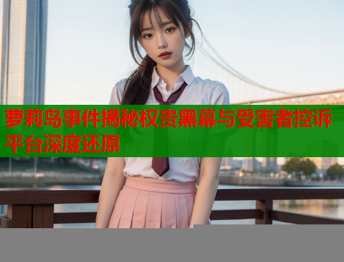萝莉岛事件揭秘权贵黑幕与受害者控诉平台深度还原  第1张