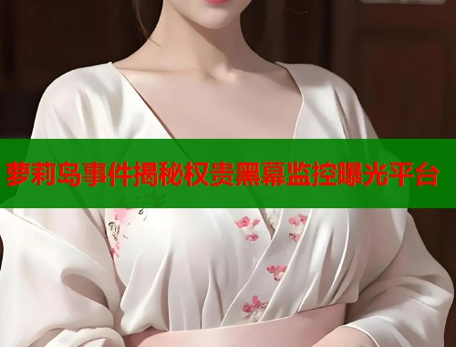 萝莉岛事件揭秘权贵黑幕监控曝光平台  第1张