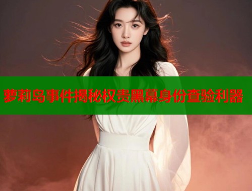 萝莉岛事件揭秘权贵黑幕身份查验利器  第1张