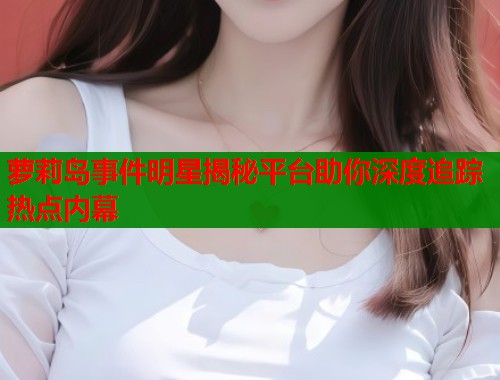 萝莉岛事件明星揭秘平台助你深度追踪热点内幕  第2张