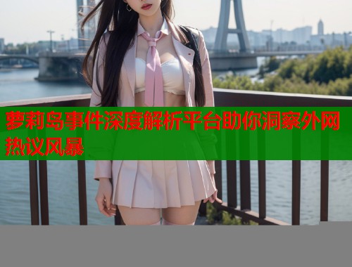 萝莉岛事件深度解析平台助你洞察外网热议风暴  第1张