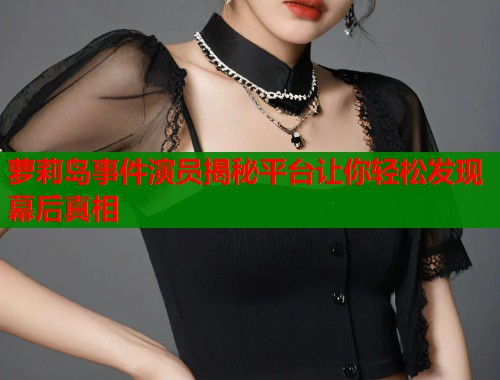 萝莉岛事件演员揭秘平台让你轻松发现幕后真相  第1张