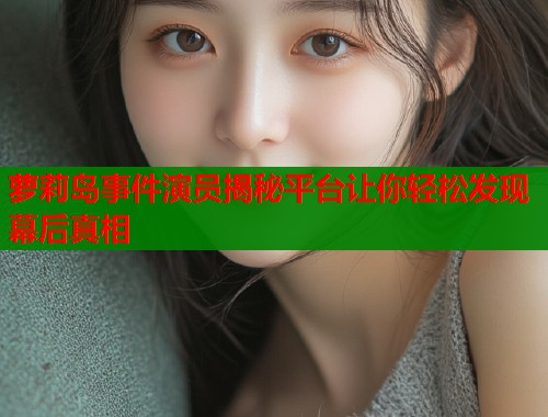 萝莉岛事件演员揭秘平台让你轻松发现幕后真相  第2张