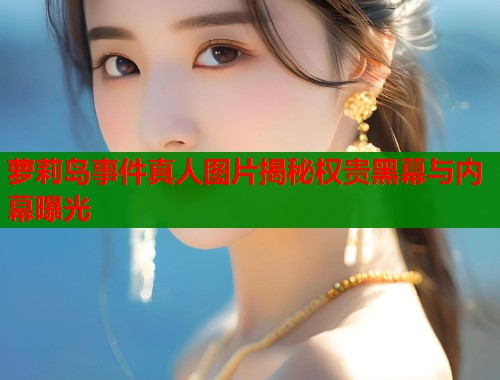 萝莉岛事件真人图片揭秘权贵黑幕与内幕曝光  第1张