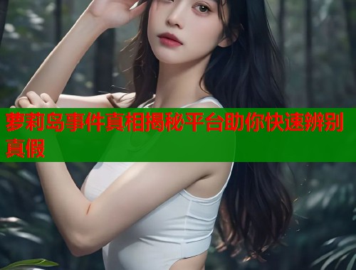 萝莉岛事件真相揭秘平台助你快速辨别真假  第1张
