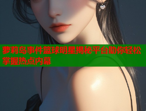 萝莉岛事件篮球明星揭秘平台助你轻松掌握热点内幕  第1张
