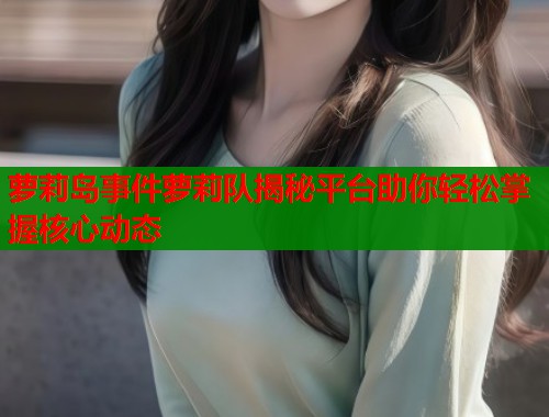 萝莉岛事件萝莉队揭秘平台助你轻松掌握核心动态  第1张