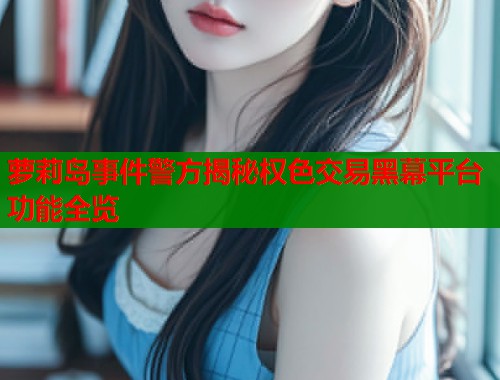 萝莉岛事件警方揭秘权色交易黑幕平台功能全览  第2张