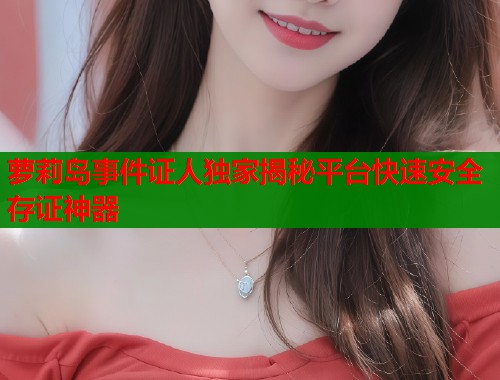 萝莉岛事件证人独家揭秘平台快速安全存证神器  第1张