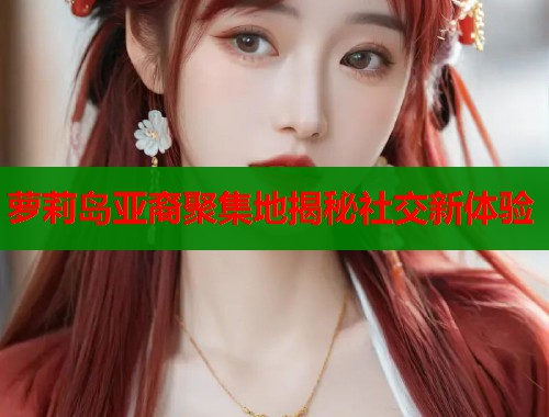 萝莉岛亚裔聚集地揭秘社交新体验  第1张