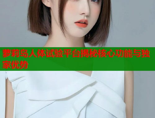 萝莉岛人体试验平台揭秘核心功能与独家优势  第1张