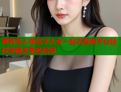 萝莉岛人物名字大全一站式查询平台轻松掌握全角色信息  第1张