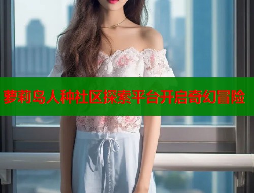 萝莉岛人种社区探索平台开启奇幻冒险  第1张
