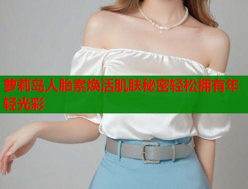 萝莉岛人胎素焕活肌肤秘密轻松拥有年轻光彩  第1张