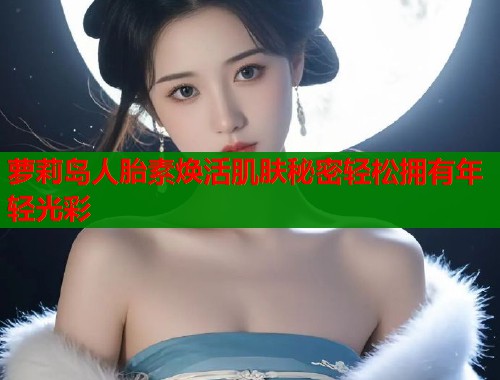 萝莉岛人胎素焕活肌肤秘密轻松拥有年轻光彩  第2张