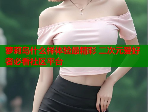 萝莉岛什么样体验最精彩 二次元爱好者必看社区平台  第1张