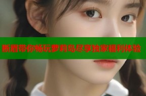断眉带你畅玩萝莉岛尽享独家福利体验