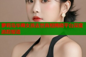 萝莉岛华裔女孩去世真相揭晓平台深度追踪报道