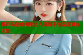 萝莉岛名单揭秘名人风暴平台深度曝光功能