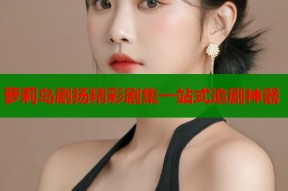 萝莉岛剧扬精彩剧集一站式追剧神器