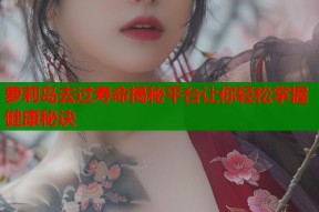 萝莉岛去过寿命揭秘平台让你轻松掌握健康秘诀