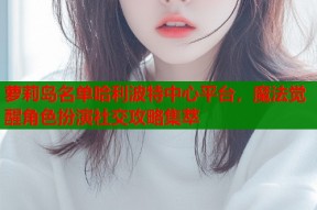 萝莉岛名单哈利波特中心平台，魔法觉醒角色扮演社交攻略集萃