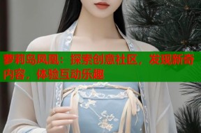 萝莉岛凤凰：探索创意社区，发现新奇内容，体验互动乐趣