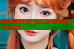 萝莉岛基因研究平台助力精准基因解析与创新应用