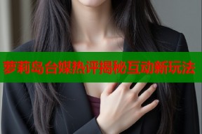 萝莉岛台媒热评揭秘互动新玩法
