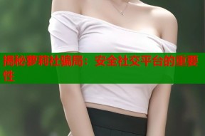 揭秘萝莉社骗局：安全社交平台的重要性