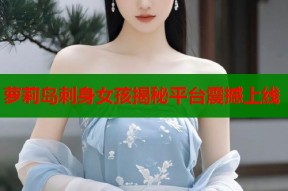 萝莉岛刺身女孩揭秘平台震撼上线