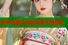 萝莉岛塞隆全能畅享无限精彩