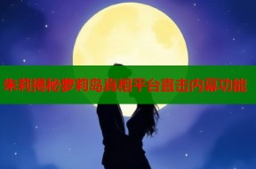 朱莉揭秘萝莉岛真相平台直击内幕功能