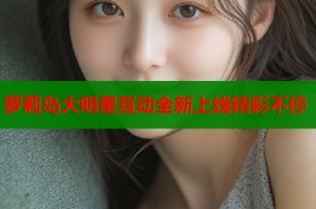 萝莉岛大明星互动全新上线精彩不停