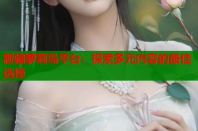 新疆萝莉岛平台：探索多元内容的最佳选择