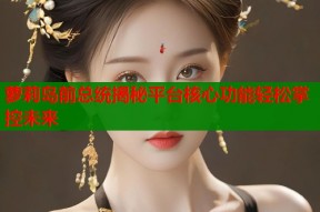 萝莉岛前总统揭秘平台核心功能轻松掌控未来