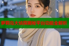 萝莉岛大侦探揭秘平台功能全解析