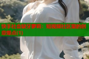 快手社会缺牙萝莉：短视频社区里的创意爆点(1)