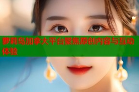 萝莉岛加拿大平台聚焦原创内容与互动体验