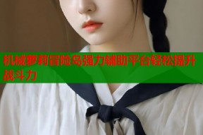 机械萝莉冒险岛强力辅助平台轻松提升战斗力