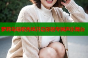 萝莉岛唱歌秀场开启你的专属声乐舞台