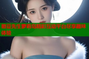 憨豆先生萝莉岛精彩互动平台尽享趣味体验