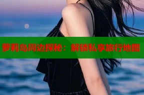 萝莉岛周边探秘：解锁私享旅行地图