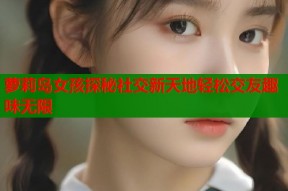 萝莉岛女孩探秘社交新天地轻松交友趣味无限