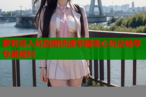 萝莉岛入坑指南快速掌握核心玩法畅享专属福利